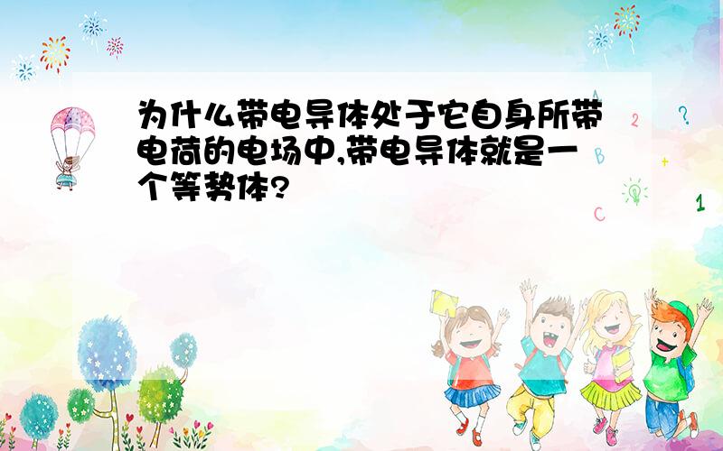 为什么带电导体处于它自身所带电荷的电场中,带电导体就是一个等势体?