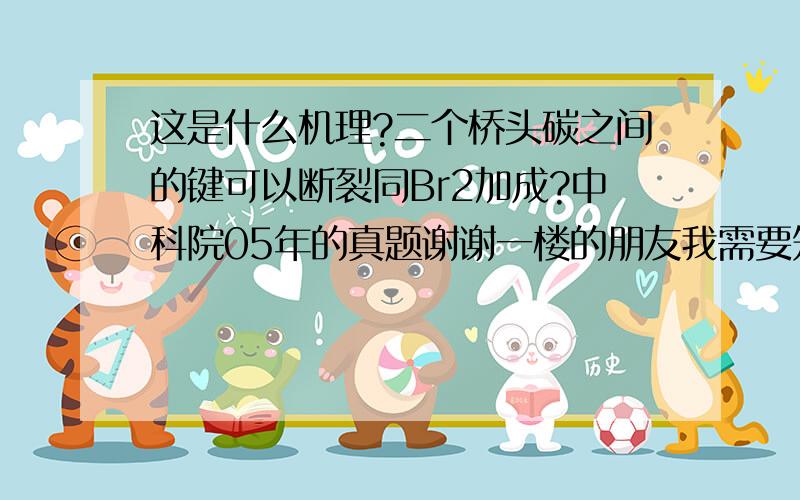 这是什么机理?二个桥头碳之间的键可以断裂同Br2加成?中科院05年的真题谢谢一楼的朋友我需要知道什么情况下会发生桥环开环，因为这种结果我在考试时会很难想我认为这是亲核加成，当两