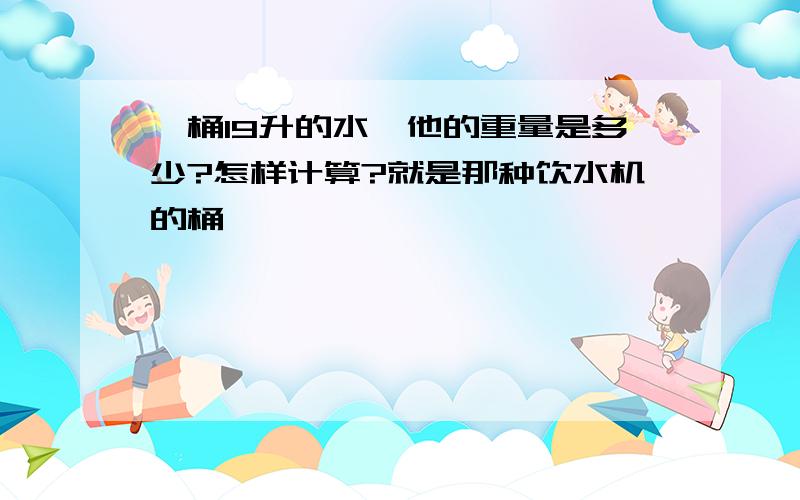 一桶19升的水,他的重量是多少?怎样计算?就是那种饮水机的桶