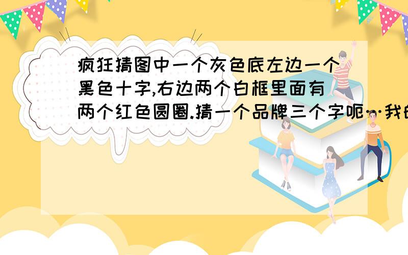 疯狂猜图中一个灰色底左边一个黑色十字,右边两个白框里面有两个红色圆圈.猜一个品牌三个字呃…我的答案里面没那几个字