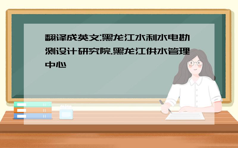 翻译成英文:黑龙江水利水电勘测设计研究院.黑龙江供水管理中心