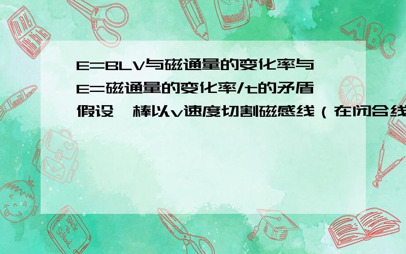 E=BLV与磁通量的变化率与E=磁通量的变化率/t的矛盾假设一棒以v速度切割磁感线（在闭合线框,图形就是一般的图）,它的v在不断上升但是加速度在减小,根据blv的e在上升所以i也在上升,但是根