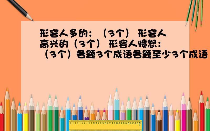 形容人多的：（3个） 形容人高兴的（3个） 形容人愤怒：（3个）各题3个成语各题至少3个成语