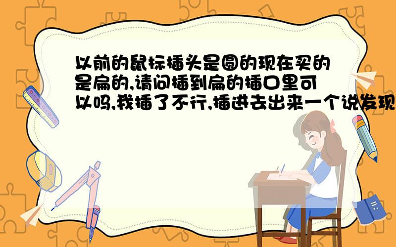 以前的鼠标插头是圆的现在买的是扁的,请问插到扁的插口里可以吗,我插了不行,插进去出来一个说发现新硬件,然后出来一个安装的东西,请问谁懂啊,应该咋弄啊?