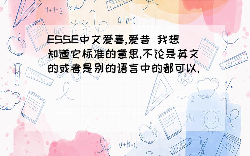 ESSE中文爱喜,爱昔 我想知道它标准的意思,不论是英文的或者是别的语言中的都可以,