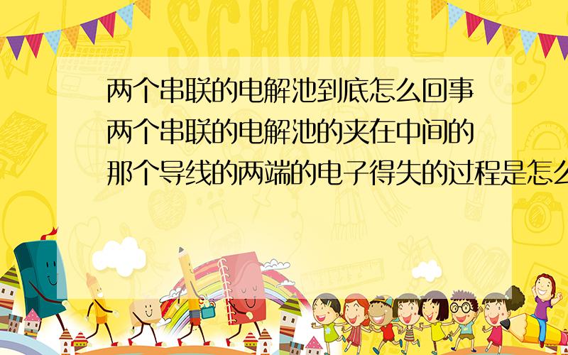 两个串联的电解池到底怎么回事两个串联的电解池的夹在中间的那个导线的两端的电子得失的过程是怎么回事?动力是什么?我可能问的问题表述不到位,希望大家能看得懂.仔细给我讲讲.