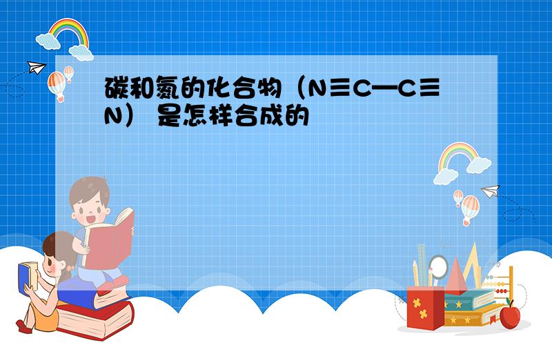 碳和氮的化合物（N≡C—C≡N） 是怎样合成的