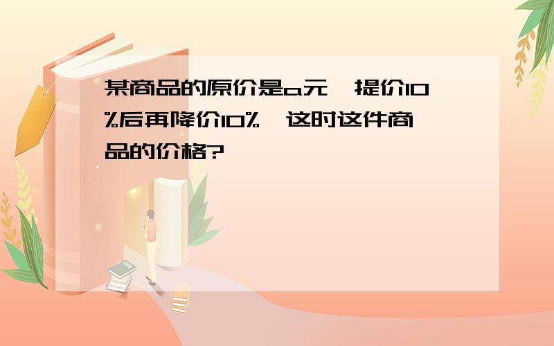 某商品的原价是a元,提价10%后再降价10%,这时这件商品的价格?