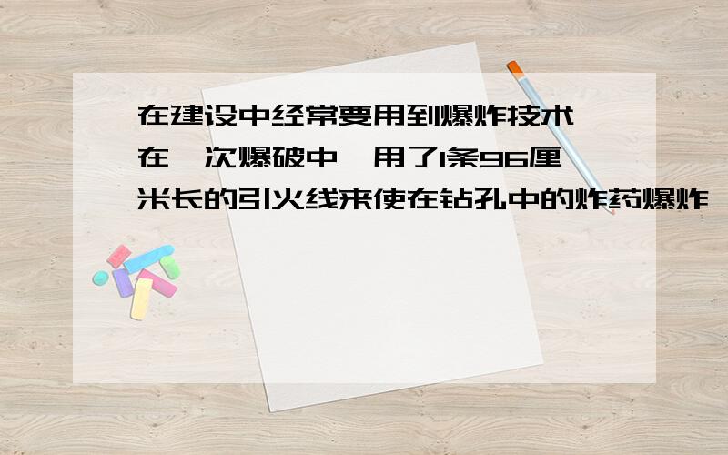 在建设中经常要用到爆炸技术,在一次爆破中,用了1条96厘米长的引火线来使在钻孔中的炸药爆炸,看补充!引火线燃烧的速度为0.8cm/s(视为匀速直线运动),点火者点着引火线后,以5m/s的平均速度跑