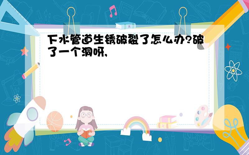 下水管道生锈破裂了怎么办?破了一个洞呀,