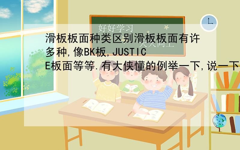 滑板板面种类区别滑板板面有许多种,像BK板,JUSTICE板面等等.有大侠懂的例举一下,说一下各个板面的特点,谢谢.