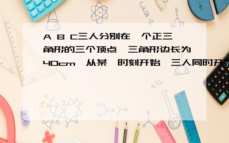 A B C三人分别在一个正三角形的三个顶点,三角形边长为40cm,从某一时刻开始,三人同时开始一以相同恒定的速度2M/S运动,其中,A始终向B,B始终向C,C始终向A,问三人经过多少时间想遇与一点?可能题