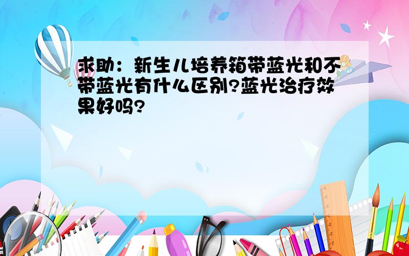 求助：新生儿培养箱带蓝光和不带蓝光有什么区别?蓝光治疗效果好吗?