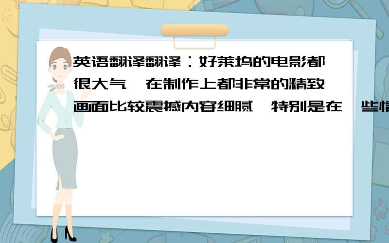 英语翻译翻译：好莱坞的电影都很大气,在制作上都非常的精致画面比较震撼内容细腻,特别是在一些情节的设置上有很大的想象和突破,看了总能让人有很深思想层次上的思索,或者某些微小情