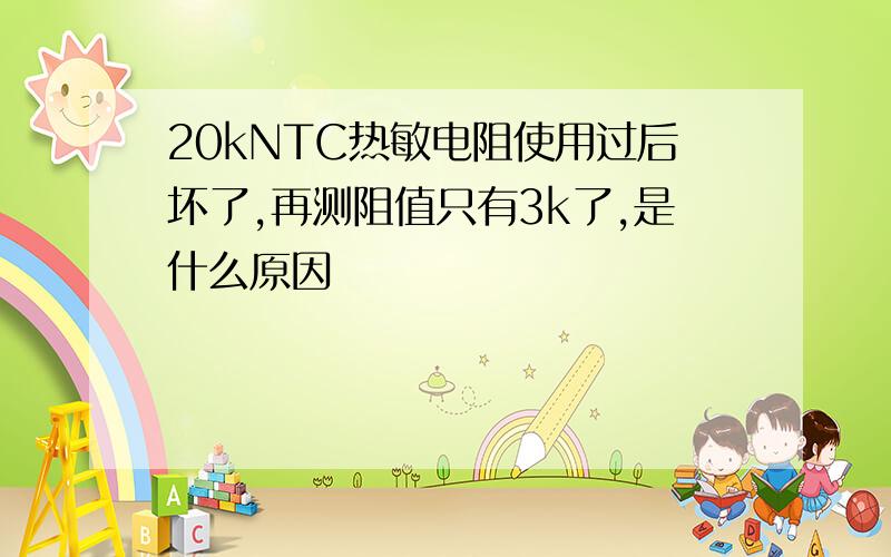 20kNTC热敏电阻使用过后坏了,再测阻值只有3k了,是什么原因