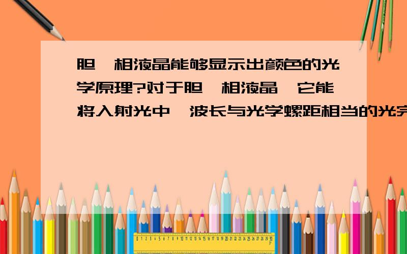 胆甾相液晶能够显示出颜色的光学原理?对于胆甾相液晶,它能将入射光中,波长与光学螺距相当的光完全反射(为什么?),而其他波长的光完全透射,为什么?求相应光学原理.