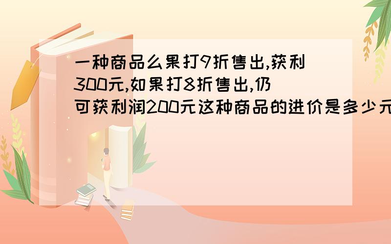 一种商品么果打9折售出,获利300元,如果打8折售出,仍可获利润200元这种商品的进价是多少元?