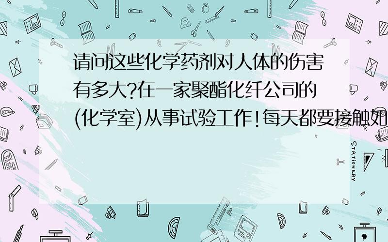 请问这些化学药剂对人体的伤害有多大?在一家聚酯化纤公司的(化学室)从事试验工作!每天都要接触如:硝酸、对氯苯酚、领甲酚、2氯乙烷、3氯甲烷、还有甲醇,丙酮之类的化学药物等有腐蚀