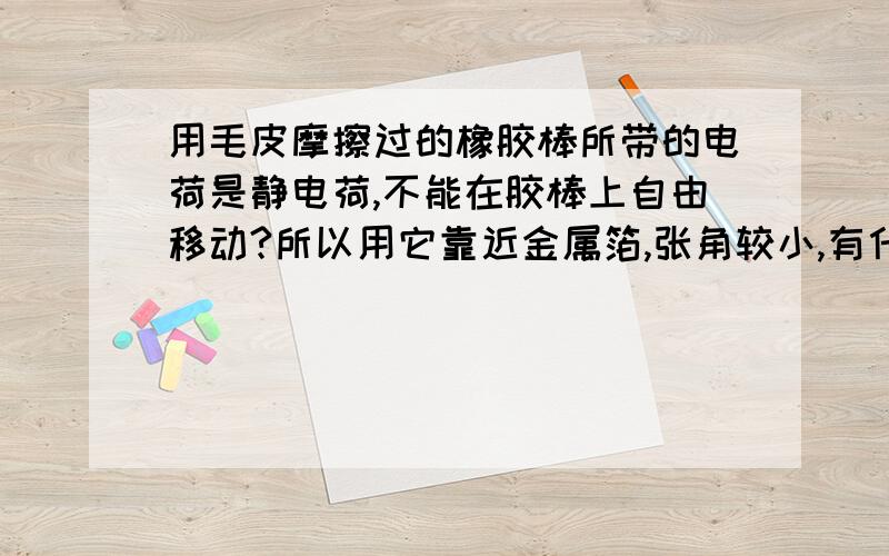 用毛皮摩擦过的橡胶棒所带的电荷是静电荷,不能在胶棒上自由移动?所以用它靠近金属箔,张角较小,有什么解决办法么?