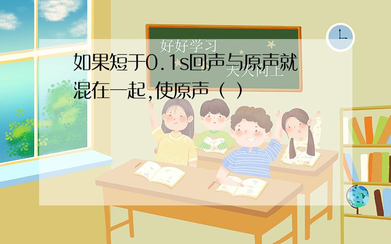 如果短于0.1s回声与原声就混在一起,使原声（ ）