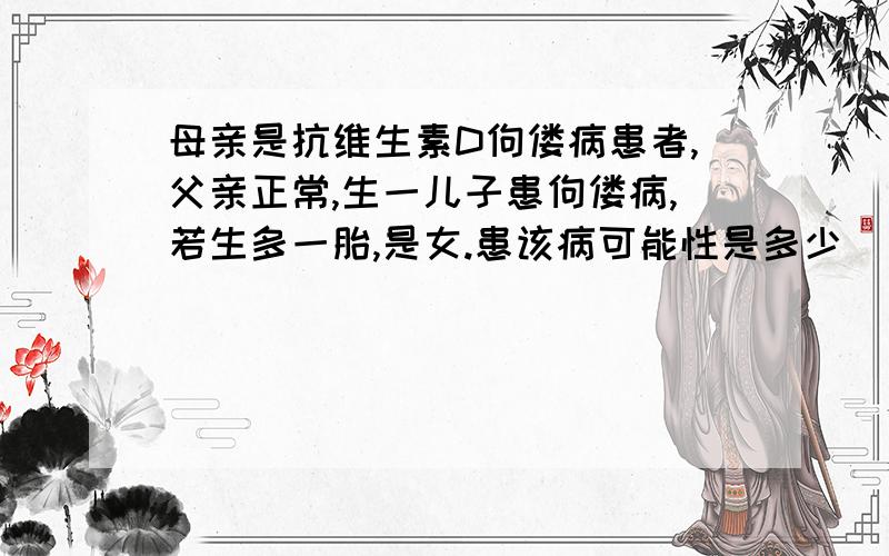 母亲是抗维生素D佝偻病患者,父亲正常,生一儿子患佝偻病,若生多一胎,是女.患该病可能性是多少