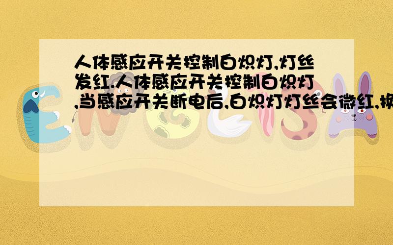 人体感应开关控制白炽灯,灯丝发红.人体感应开关控制白炽灯,当感应开关断电后,白炽灯灯丝会微红,换了2个感应开关都是同样情况.