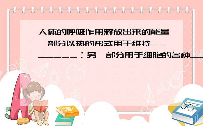 人体的呼吸作用释放出来的能量一部分以热的形式用于维持_______；另一部分用于细胞的各种_________.