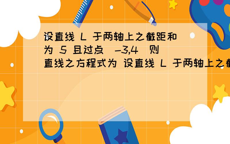 设直线 L 于两轴上之截距和为 5 且过点（-3,4）则直线之方程式为 设直线 L 于两轴上之截距和为 5 且过点（-3,4）则直线之方程式为 2x-y+10=0