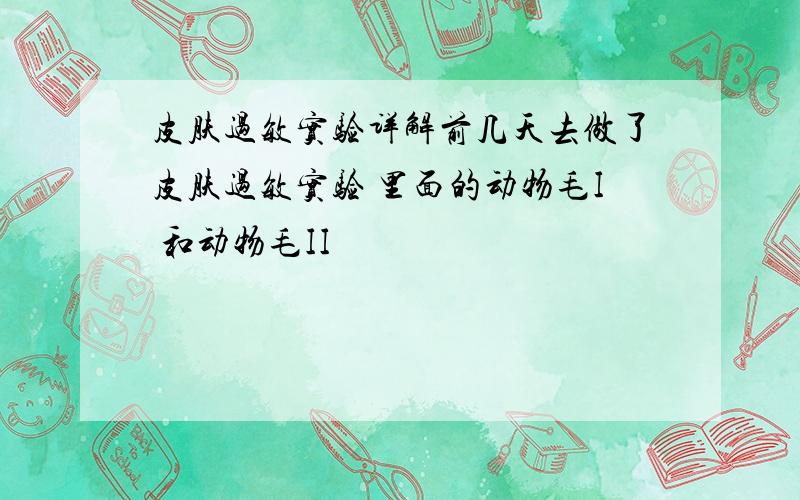 皮肤过敏实验详解前几天去做了皮肤过敏实验 里面的动物毛I 和动物毛II