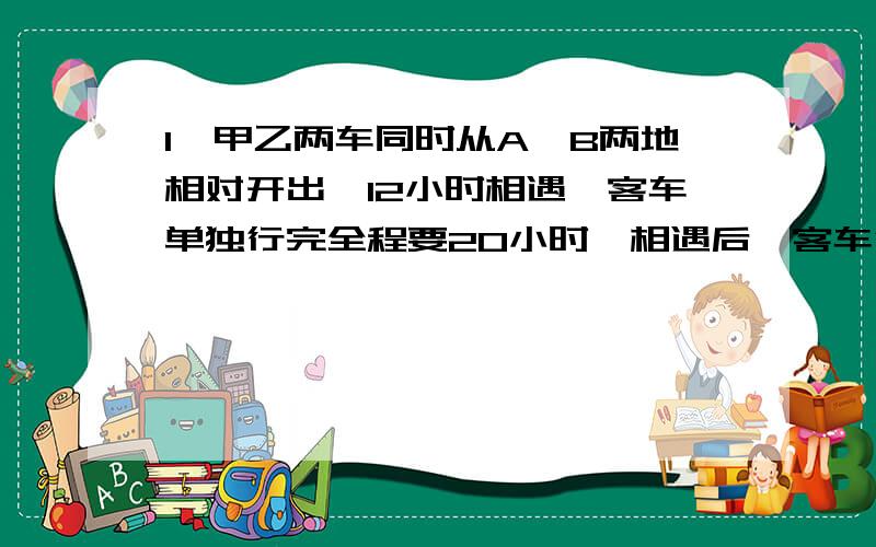 1,甲乙两车同时从A、B两地相对开出,12小时相遇,客车单独行完全程要20小时,相遇后,客车行完剩下的路程要8小时,货车行完剩下的路程要几小时?2,一份稿件,单独打完,甲要5天,乙要10天,丙要8天,