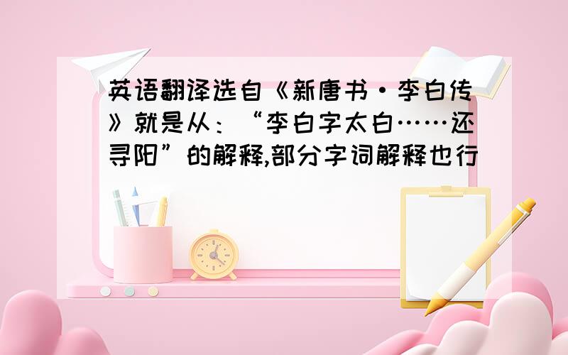 英语翻译选自《新唐书·李白传》就是从：“李白字太白……还寻阳”的解释,部分字词解释也行