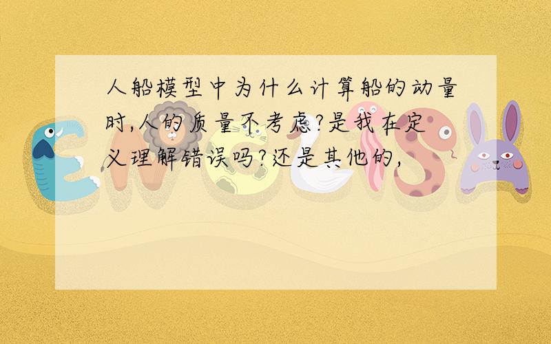 人船模型中为什么计算船的动量时,人的质量不考虑?是我在定义理解错误吗?还是其他的,