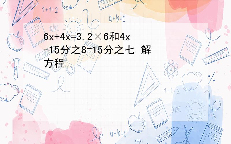 6x+4x=3.2×6和4x-15分之8=15分之七 解方程