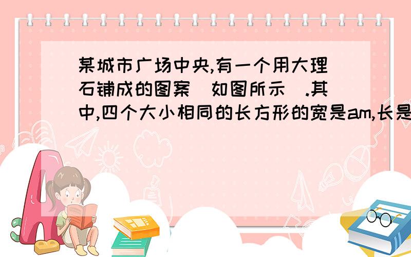 某城市广场中央,有一个用大理石铺成的图案（如图所示）.其中,四个大小相同的长方形的宽是am,长是2am,四个角都是四分之一的圆,中间圆的直径是am.(1)用整式表示：图案外边沿的周长.（2）用