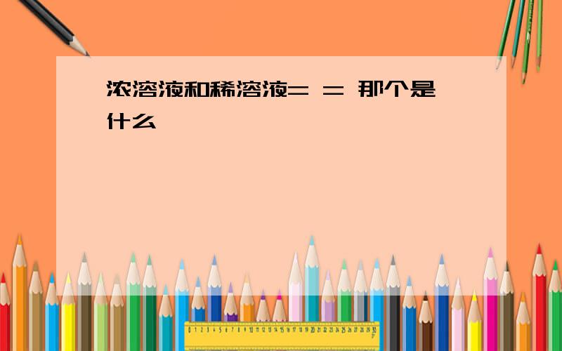 浓溶液和稀溶液= = 那个是什么