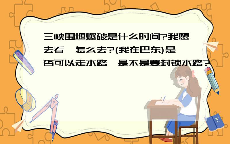 三峡围堰爆破是什么时间?我想去看,怎么去?(我在巴东)是否可以走水路,是不是要封锁水路?