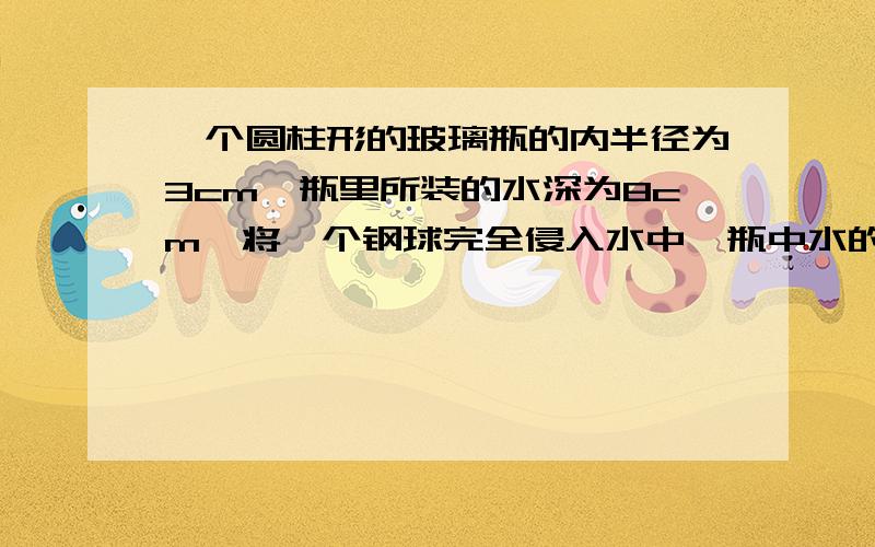 一个圆柱形的玻璃瓶的内半径为3cm,瓶里所装的水深为8cm,将一个钢球完全侵入水中,瓶中水的高度上升到8.5cm,求钢球的半径.我数学不是很好,