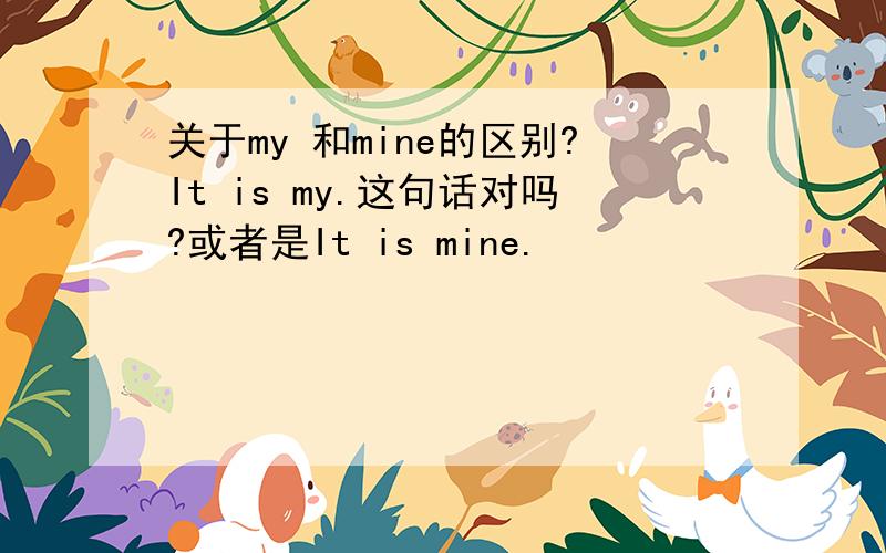 关于my 和mine的区别?It is my.这句话对吗?或者是It is mine.