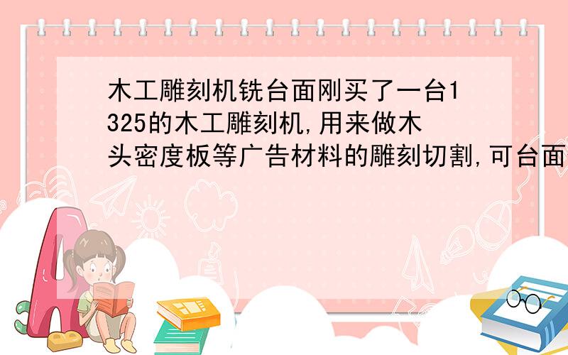 木工雕刻机铣台面刚买了一台1325的木工雕刻机,用来做木头密度板等广告材料的雕刻切割,可台面什么也没有,就一层铝的台面,听说要用什么板来保护台面,问一下是用什么材料的最好,要防水的