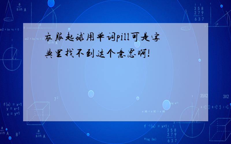 衣服起球用单词pill可是字典里找不到这个意思啊!