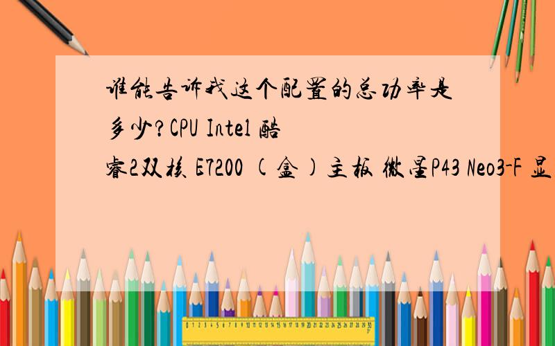 谁能告诉我这个配置的总功率是多少?CPU Intel 酷睿2双核 E7200 (盒)主板 微星P43 Neo3-F 显卡 影驰9600GT中将版 内存 金士顿2GB DDR2 800 硬盘 希捷 500G SATAII 32M光驱 索尼DRU-V200S 机箱 酷冷至尊毁灭者RC-K