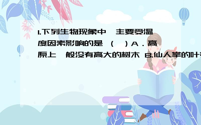 1.下列生物现象中,主要受温度因素影响的是 （ ）A．高原上一般没有高大的树木 B.仙人掌的叶变成刺C.下列生物现象中,主要受温度因素影响的是 （ ）A．高原上一般没有高大的树木 B.仙人掌