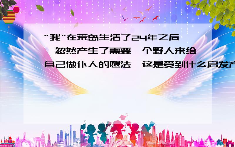 ”我“在荒岛生活了24年之后,忽然产生了需要一个野人来给自己做仆人的想法,这是受到什么启发产生的?