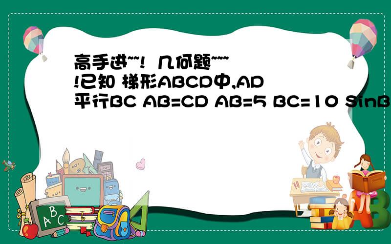 高手进~~!  几何题~~~!已知 梯形ABCD中,AD平行BC AB=CD AB=5 BC=10 SinB=4/5 （1）这个梯形的内接三角形腰长为3,求这个三角形面积 （这个内接三角形的顶点与A重合,另外2个顶点在这个梯形的边上） （2