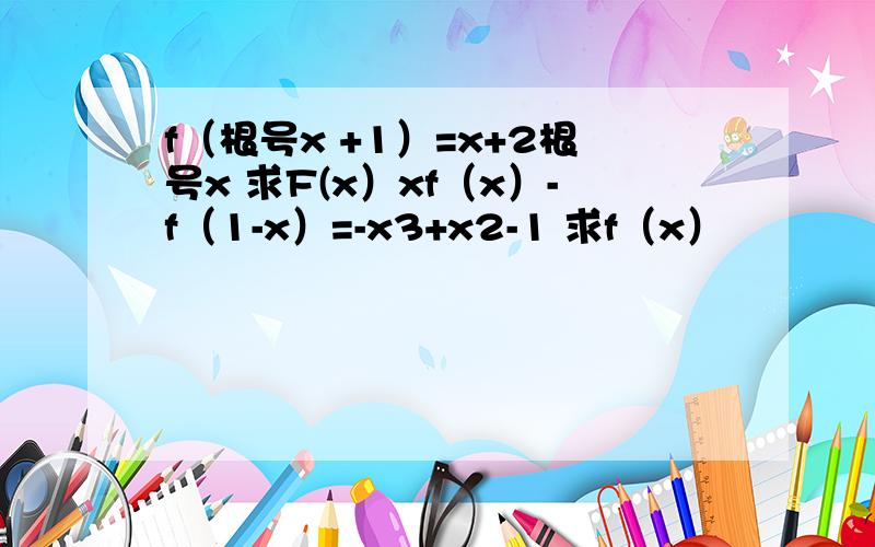 f（根号x +1）=x+2根号x 求F(x）xf（x）-f（1-x）=-x3+x2-1 求f（x）