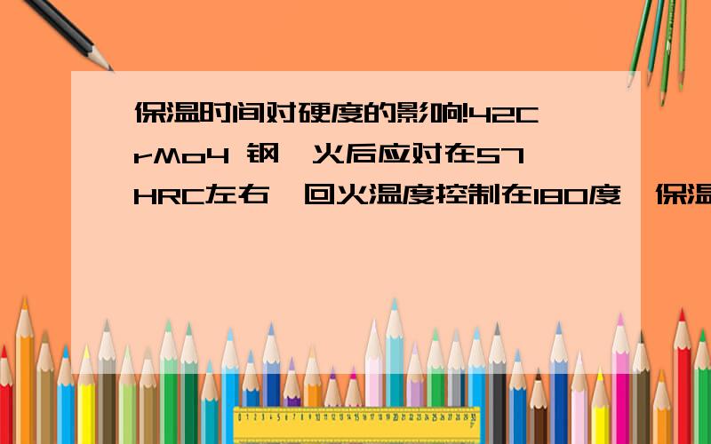 保温时间对硬度的影响!42CrMo4 钢淬火后应对在57HRC左右,回火温度控制在180度,保温2小时.但有一批零件保温时间达到4小时,请问对表面硬度和淬火深度有影响吗?检测此批零件的硬度偏低.