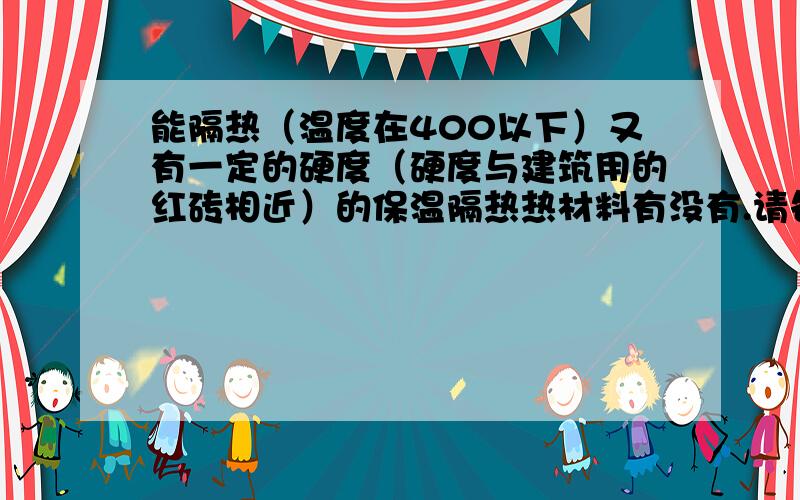 能隔热（温度在400以下）又有一定的硬度（硬度与建筑用的红砖相近）的保温隔热热材料有没有.请各位指导.