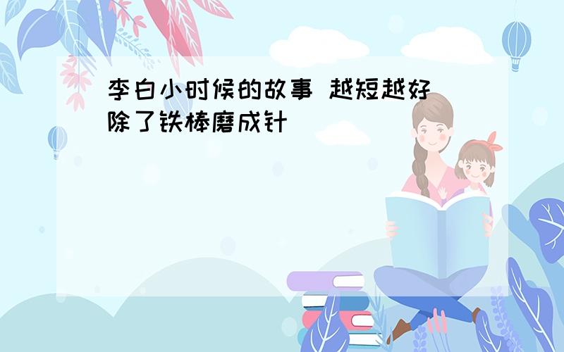 李白小时候的故事 越短越好 除了铁棒磨成针