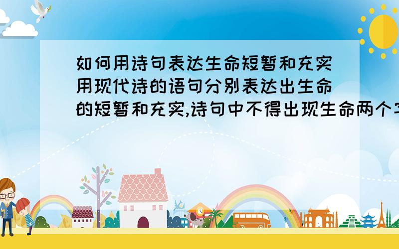 如何用诗句表达生命短暂和充实用现代诗的语句分别表达出生命的短暂和充实,诗句中不得出现生命两个字,最好也别出现短暂和充实这两个词