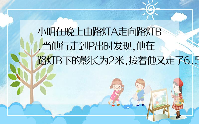 小明在晚上由路灯A走向路灯B,当他行走到P出时发现,他在路灯B下的影长为2米,接着他又走了6.5米至Q处,此